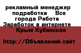 рекламный менеджер (подработка) - Все города Работа » Заработок в интернете   . Крым,Кубанское